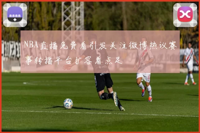 NBA直播免费看引发关注微博热议赛事转播平台扩容看点足