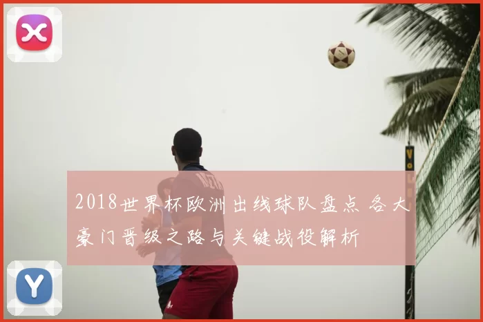 2018世界杯欧洲出线球队盘点 各大豪门晋级之路与关键战役解析