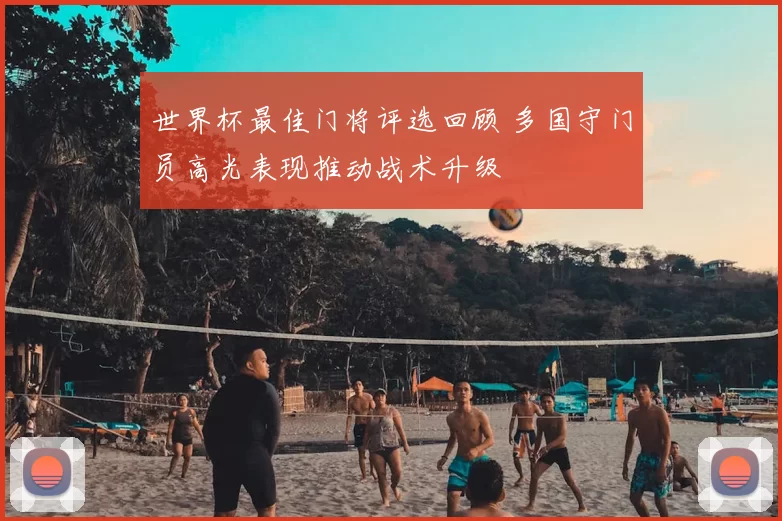 世界杯最佳门将评选回顾 多国守门员高光表现推动战术升级