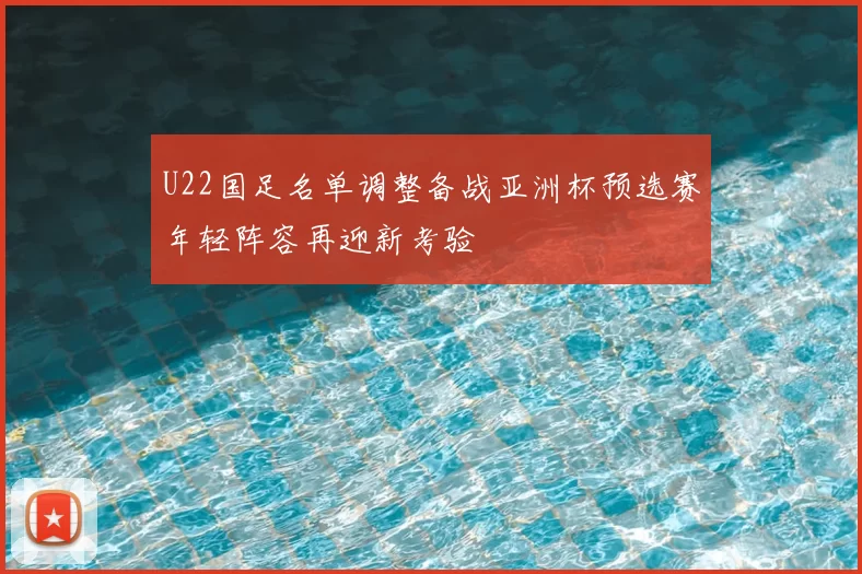 U22国足名单调整备战亚洲杯预选赛年轻阵容再迎新考验