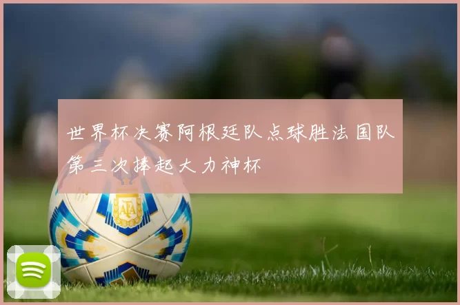 世界杯决赛阿根廷队点球胜法国队第三次捧起大力神杯