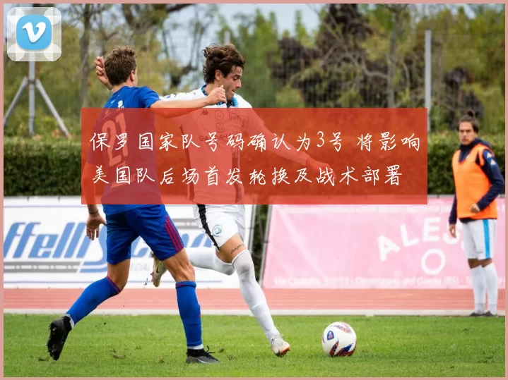保罗国家队号码确认为3号 将影响美国队后场首发轮换及战术部署