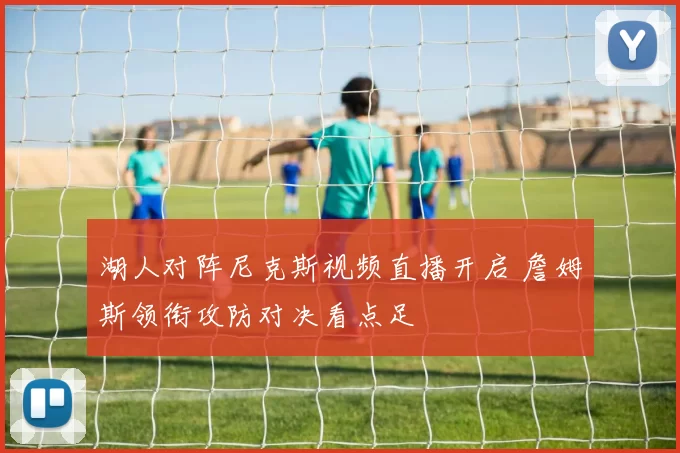 湖人对阵尼克斯视频直播开启 詹姆斯领衔攻防对决看点足