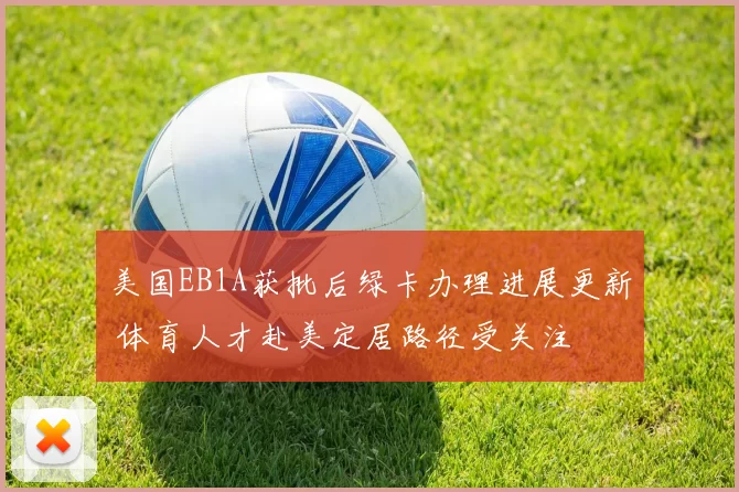 美国EB1A获批后绿卡办理进展更新 体育人才赴美定居路径受关注