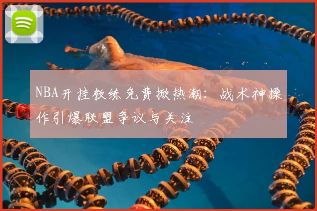 NBA开挂教练免费掀热潮:战术神操作引爆联盟争议与关注