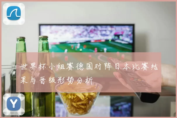 世界杯小组赛德国对阵日本比赛结果与晋级形势分析