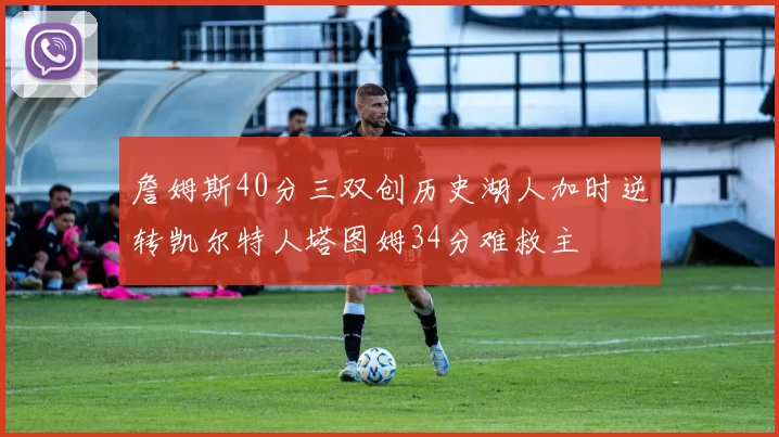 詹姆斯40分三双创历史湖人加时逆转凯尔特人塔图姆34分难救主