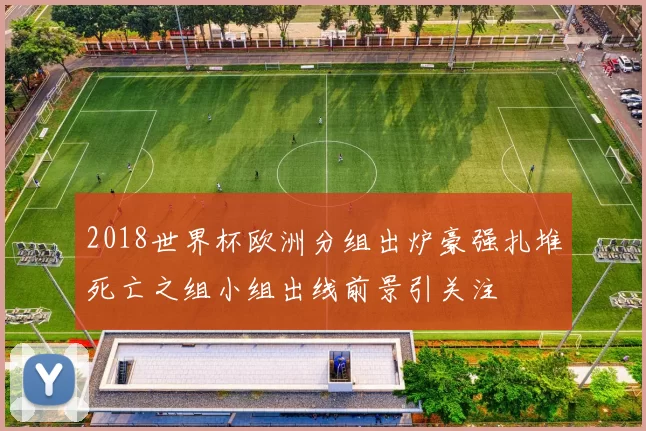 2018世界杯欧洲分组出炉豪强扎堆死亡之组小组出线前景引关注