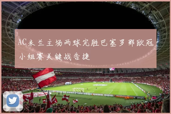 AC米兰主场两球完胜巴塞罗那欧冠小组赛关键战告捷