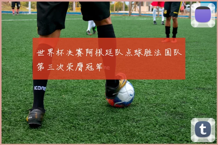 世界杯决赛阿根廷队点球胜法国队第三次荣膺冠军