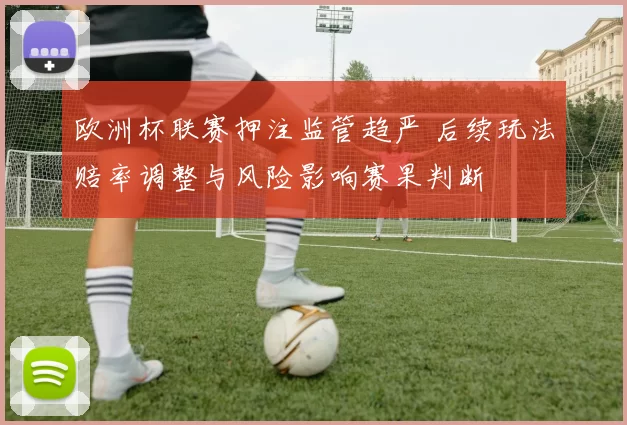 欧洲杯联赛押注监管趋严 后续玩法赔率调整与风险影响赛果判断