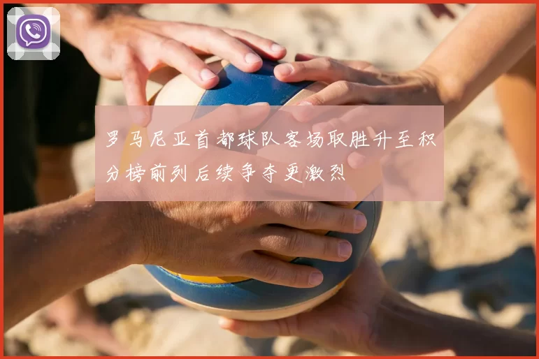 罗马尼亚首都球队客场取胜升至积分榜前列后续争夺更激烈