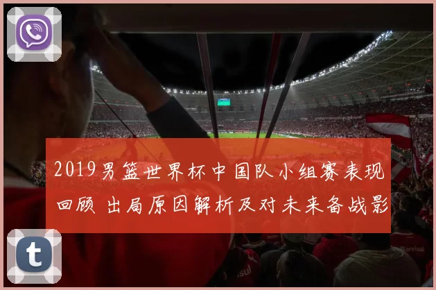 2019男篮世界杯中国队小组赛表现回顾 出局原因解析及对未来备战影响