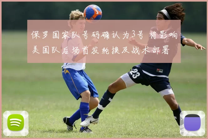 保罗国家队号码确认为3号 将影响美国队后场首发轮换及战术部署