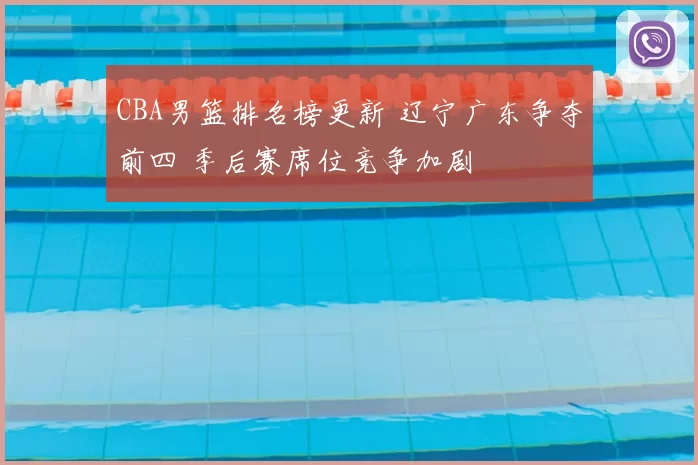 CBA男篮排名榜更新 辽宁广东争夺前四 季后赛席位竞争加剧