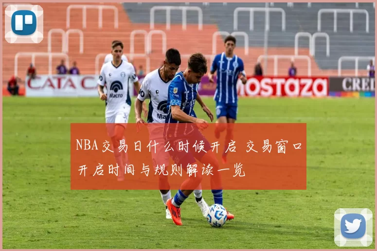NBA交易日什么时候开启 交易窗口开启时间与规则解读一览
