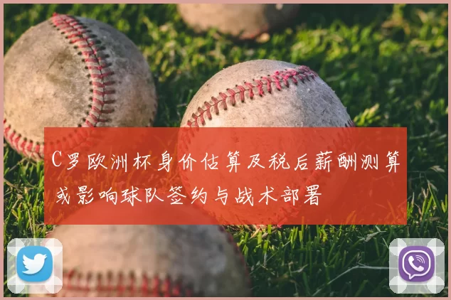 C罗欧洲杯身价估算及税后薪酬测算或影响球队签约与战术部署