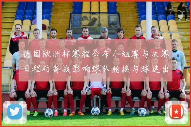 德国欧洲杯赛程公布小组赛与决赛日程对备战影响球队轮换与球迷出行安排
