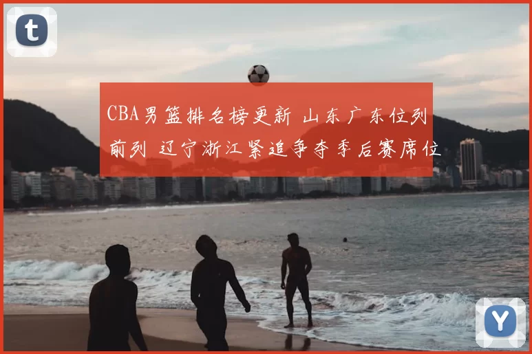 CBA男篮排名榜更新 山东广东位列前列 辽宁浙江紧追争夺季后赛席位