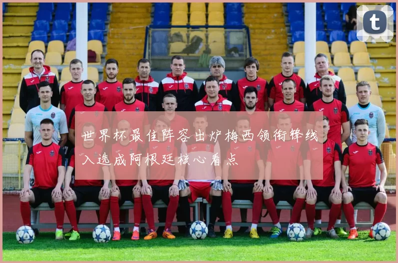 世界杯最佳阵容出炉梅西领衔锋线入选成阿根廷核心看点