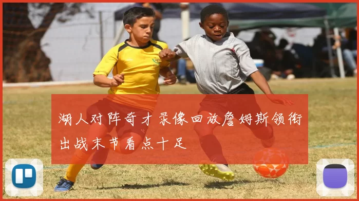 湖人对阵奇才录像回放詹姆斯领衔出战末节看点十足