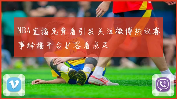 NBA直播免费看引发关注微博热议赛事转播平台扩容看点足