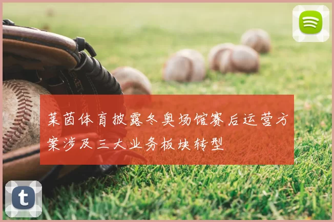 莱茵体育披露冬奥场馆赛后运营方案涉及三大业务板块转型