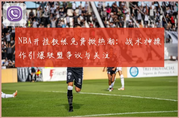 NBA开挂教练免费掀热潮：战术神操作引爆联盟争议与关注