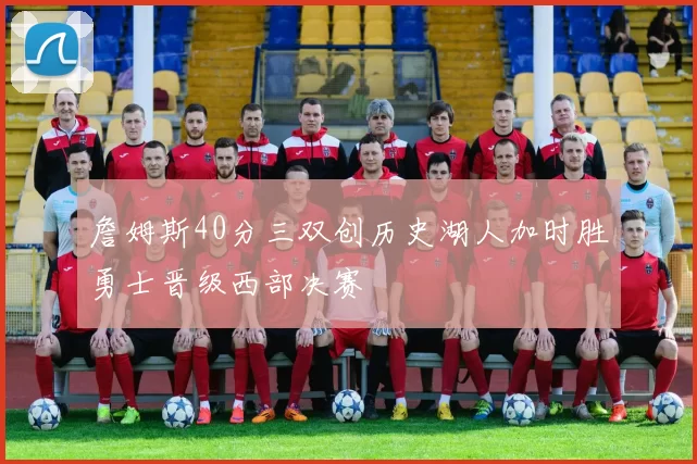 詹姆斯40分三双创历史湖人加时胜勇士晋级西部决赛