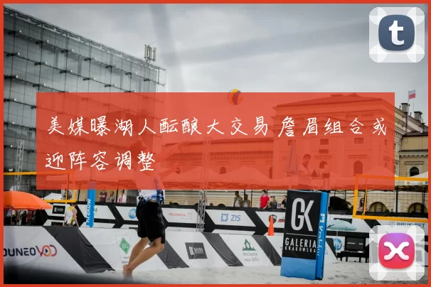 美媒曝湖人酝酿大交易 詹眉组合或迎阵容调整