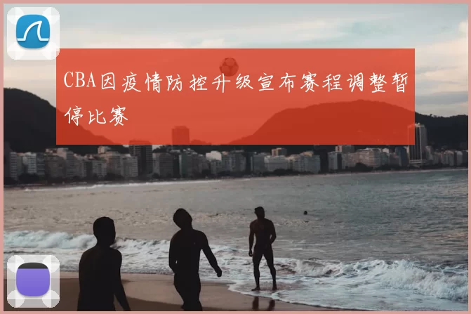 CBA因疫情防控升级宣布赛程调整暂停比赛
