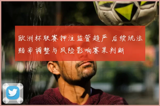 欧洲杯联赛押注监管趋严 后续玩法赔率调整与风险影响赛果判断
