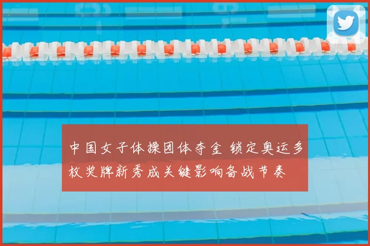 中国女子体操团体夺金 锁定奥运多枚奖牌新秀成关键影响备战节奏