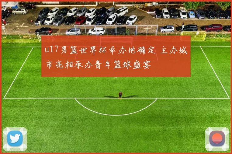 u17男篮世界杯举办地确定 主办城市亮相承办青年篮球盛宴