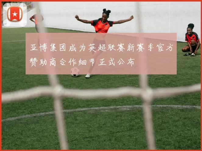 亚博集团成为英超联赛新赛季官方赞助商合作细节正式公布