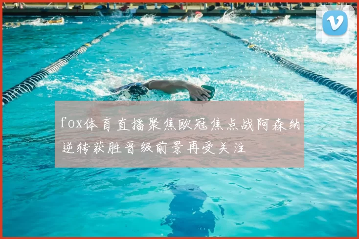 fox体育直播聚焦欧冠焦点战阿森纳逆转获胜晋级前景再受关注