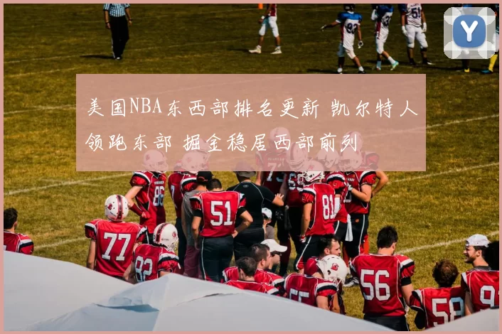 美国NBA东西部排名更新 凯尔特人领跑东部 掘金稳居西部前列