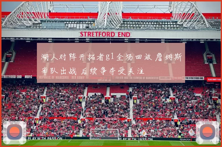 湖人对阵开拓者g1全场回放 詹姆斯率队出战 后续争夺受关注