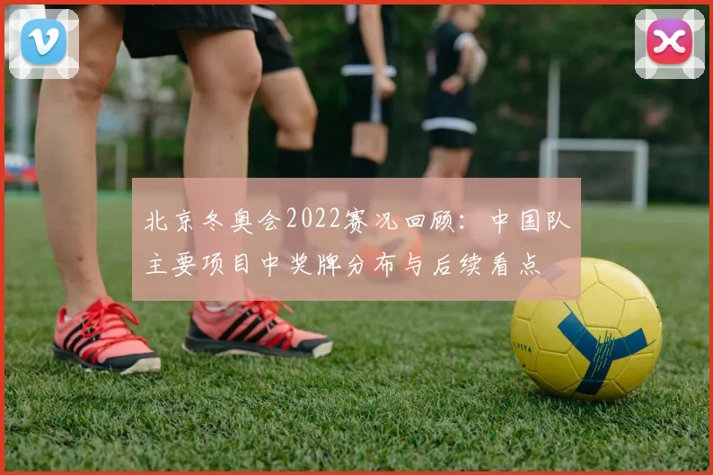 北京冬奥会2022赛况回顾：中国队主要项目中奖牌分布与后续看点