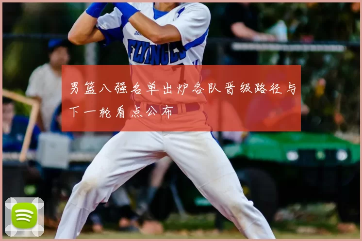 男篮八强名单出炉各队晋级路径与下一轮看点公布