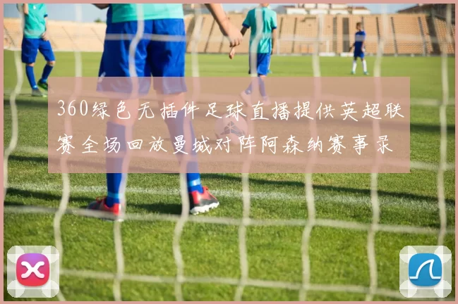 360绿色无插件足球直播提供英超联赛全场回放曼城对阵阿森纳赛事录像