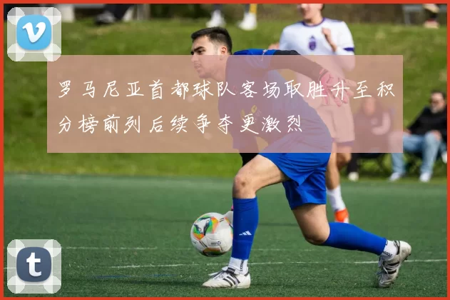 罗马尼亚首都球队客场取胜升至积分榜前列后续争夺更激烈