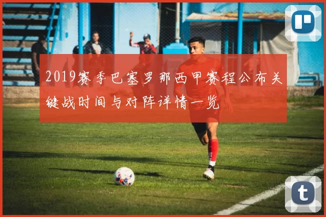 2019赛季巴塞罗那西甲赛程公布关键战时间与对阵详情一览