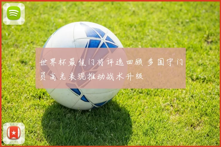 世界杯最佳门将评选回顾 多国守门员高光表现推动战术升级