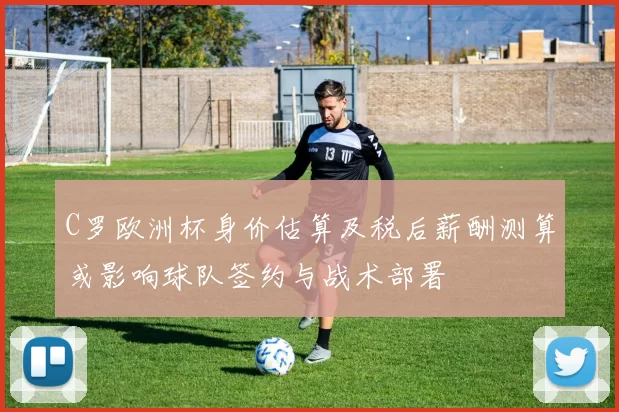 C罗欧洲杯身价估算及税后薪酬测算或影响球队签约与战术部署