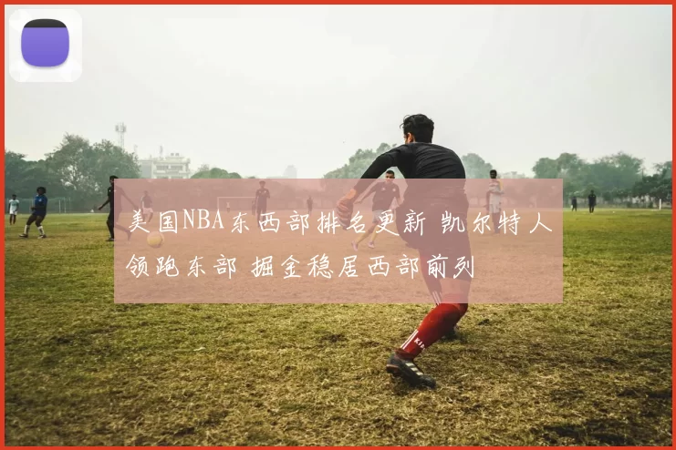 美国NBA东西部排名更新 凯尔特人领跑东部 掘金稳居西部前列