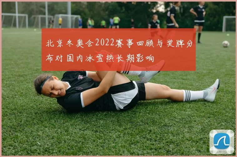北京冬奥会2022赛事回顾与奖牌分布对国内冰雪热长期影响