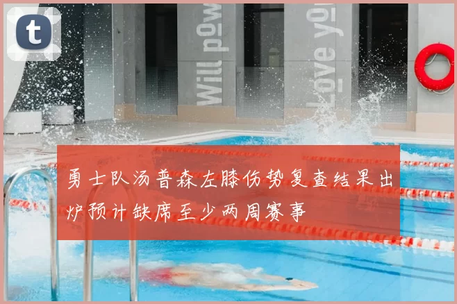 勇士队汤普森左膝伤势复查结果出炉预计缺席至少两周赛事