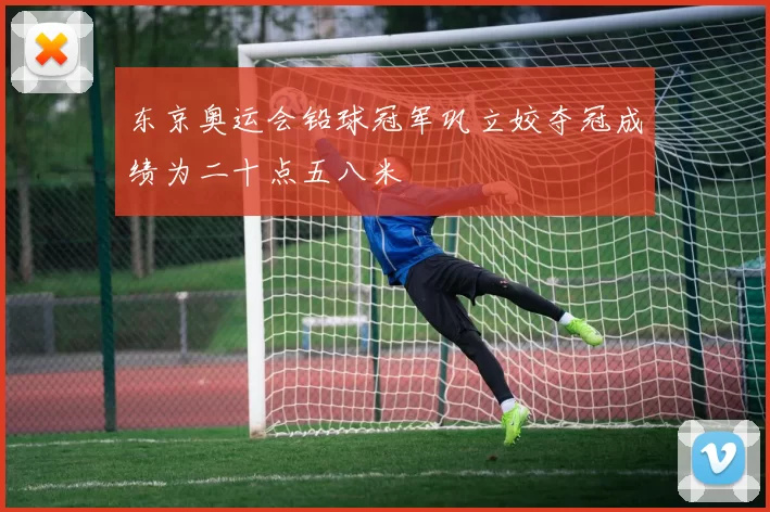 东京奥运会铅球冠军巩立姣夺冠成绩为二十点五八米