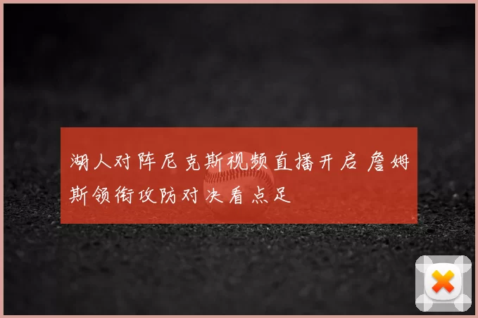 湖人对阵尼克斯视频直播开启 詹姆斯领衔攻防对决看点足